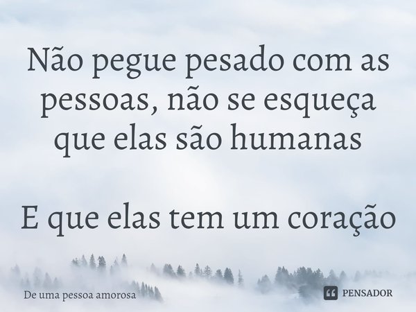 ⁠Não pegue pesado com as pessoas, não se esqueça que elas são humanas E que elas tem um coração... Frase de De uma pessoa amorosa.