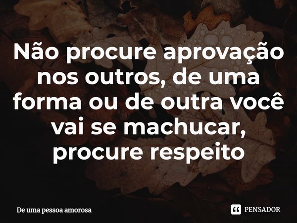 ⁠Não procure aprovação nos outros, de uma forma ou de outra você vai se machucar, procure respeito... Frase de De uma pessoa amorosa.