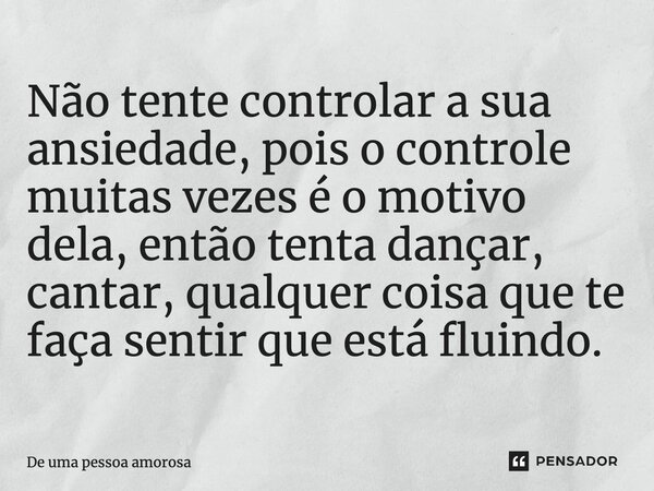 ⁠Não tente controlar a sua ansiedade, pois o controle muitas vezes é o motivo dela, então tenta dançar, cantar, qualquer coisa que te faça sentir que está fluin... Frase de De uma pessoa amorosa.