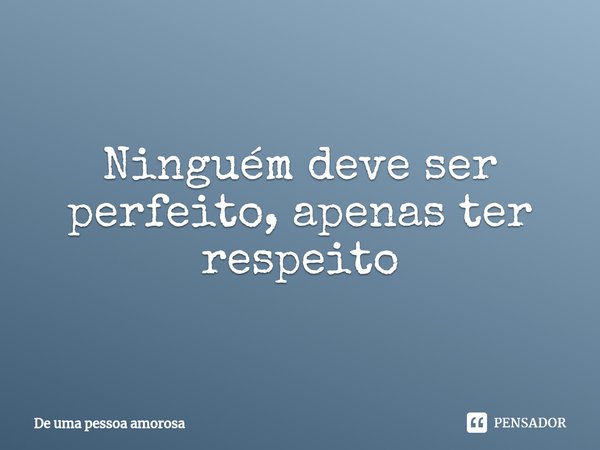 ⁠Ninguém deve ser perfeito, apenas ter respeito... Frase de De uma pessoa amorosa.