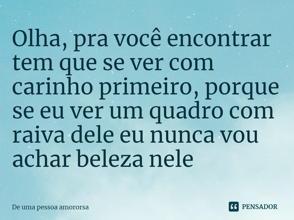 ⁠Olha, pra você encontrar tem que se ver com carinho primeiro, porque se eu ver um quadro com raiva dele eu nunca vou achar beleza nele... Frase de De uma pessoa amororsa.