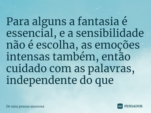 ⁠Para alguns a fantasia é essencial, e a sensibilidade não é escolha, as emoções intensas também, então cuidado com as palavras, independente do que... Frase de De uma pessoa amorosa.