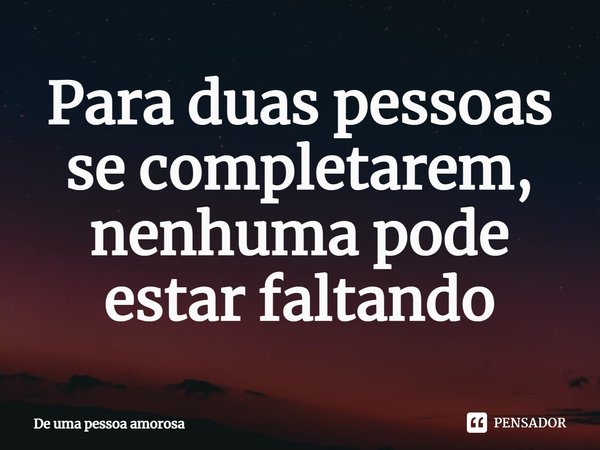 ⁠Para duas pessoas se completarem, nenhuma pode estar faltando... Frase de De uma pessoa amorosa.