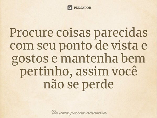 Procure coisas parecidas com seu ponto de vista e gostos e mantenha bem
pertinho, assim você não se perde... Frase de De uma pessoa amorosa.