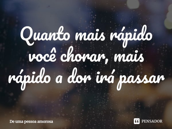 ⁠Quanto mais rápido você chorar, mais rápido a dor irá passar... Frase de De uma pessoa amorosa.