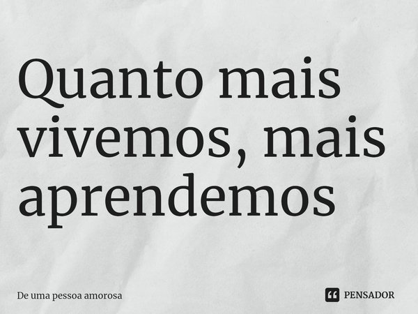 ⁠Quanto mais vivemos, mais aprendemos... Frase de De uma pessoa amorosa.