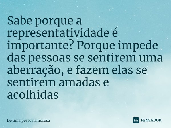 ⁠Sabe porque a representatividade é importante? Porque impede das pessoas se sentirem uma aberração, e fazem elas se sentirem amadas e acolhidas... Frase de De uma pessoa amorosa.