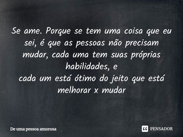 ⁠Se ame. Porque se tem uma coisa que eu sei, é que as pessoas não precisam mudar, cada uma tem suas próprias habilidades, e
cada um está ótimo do jeito que está... Frase de De uma pessoa amorosa.