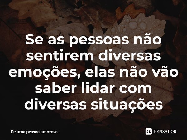 ⁠Se as pessoas não sentirem diversas emoções, elas não vão saber lidar com diversas situações... Frase de De uma pessoa amorosa.