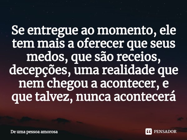⁠Se entregue ao momento, ele tem mais a oferecer que seus medos, que são receios, decepções, uma realidade que nem chegou a acontecer, e que talvez, nunca acont... Frase de De uma pessoa amorosa.