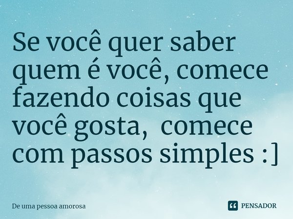 ⁠Se você quer saber quem é você, comece fazendo coisas que você gosta, comece com passos simples :]... Frase de De uma pessoa amorosa.