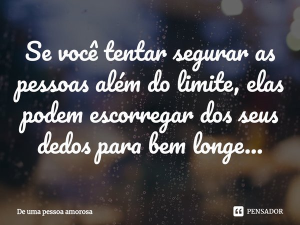 ⁠Se você tentar segurar as pessoas além do limite, elas podem escorregar dos seus dedos para bem longe...... Frase de De uma pessoa amorosa.