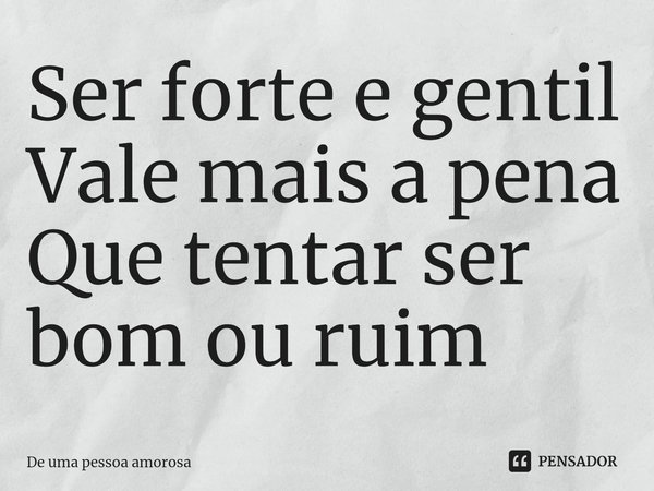 ⁠Ser forte e gentil Vale mais a pena Que tentar ser bom ou ruim... Frase de De uma pessoa amorosa.