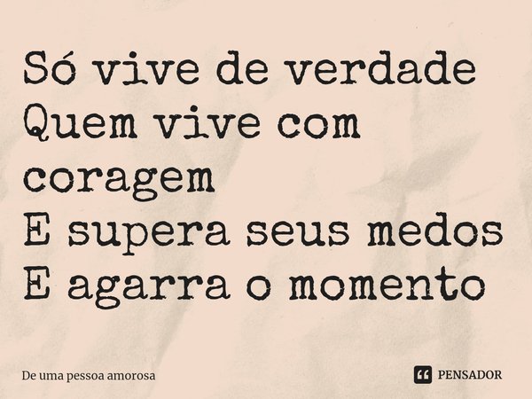 ⁠Só vive de verdade Quem vive com coragem E supera seus medos E agarra o momento... Frase de De uma pessoa amorosa.
