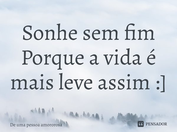 ⁠Sonhe sem fim
Porque a vida é mais leve assim :]... Frase de De uma pessoa amororosa.