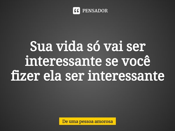 ⁠Sua vida só vai ser interessante se você fizer ela ser interessante... Frase de De uma pessoa amorosa.