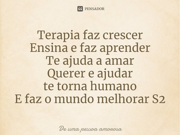 ⁠Terapia faz crescer
Ensina e faz aprender
Te ajuda a amar
Querer e ajudar
te torna humano
E faz o mundo melhorar S2... Frase de De uma pessoa amorosa.