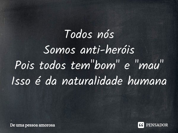 ⁠Todos nós Somos anti-heróis Pois todos tem "bom" e "mau" Isso é da naturalidade humana... Frase de De uma pessoa amorosa.