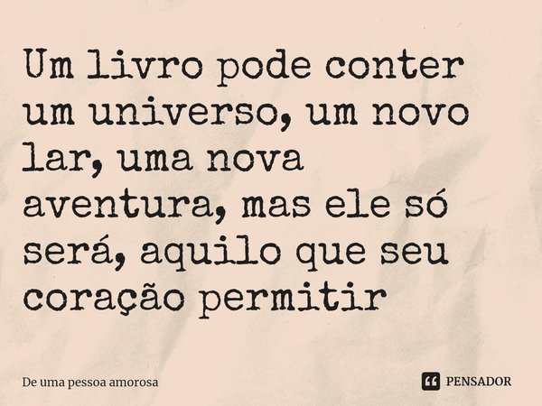 ⁠Um livro pode conter um universo, um novo lar, uma nova aventura, mas ele só será, aquilo que seu coração permitir... Frase de De uma pessoa amorosa.