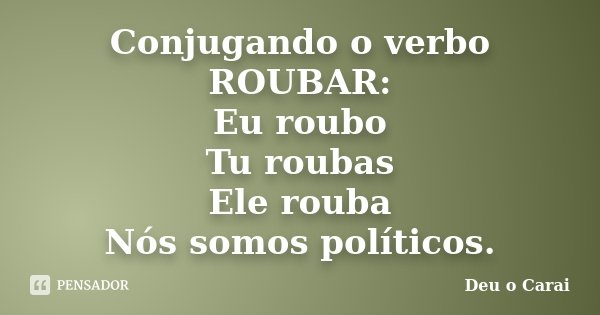 Conjugando o verbo ROUBAR: Eu roubo Tu roubas Ele rouba Nós somos políticos.... Frase de Deu o Carai.