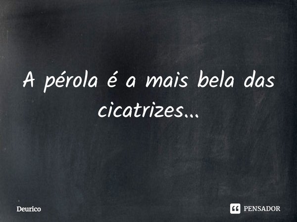 ⁠A pérola é a mais bela das cicatrizes...... Frase de Deurico.