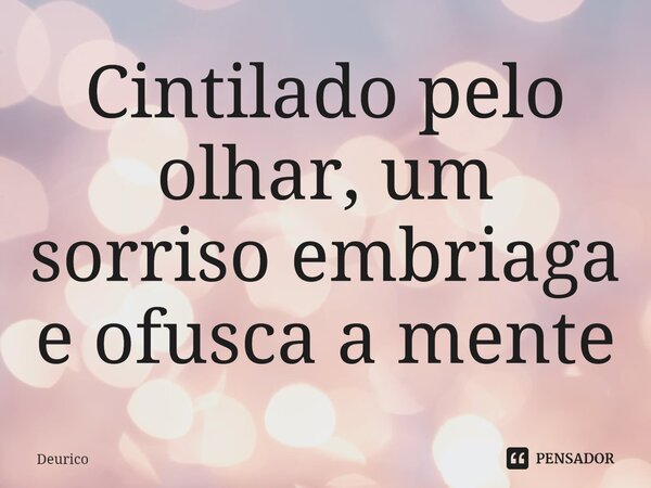 ⁠Cintilado pelo olhar, um sorriso embriaga e ofusca a mente... Frase de Deurico.