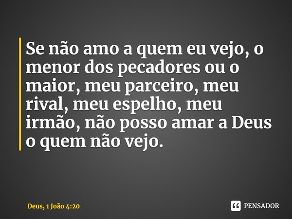 ⁠Se não amo a quem eu vejo, o menor dos pecadores ou o maior, meu parceiro, meu rival, meu espelho, meu irmão, não posso amar a Deus o quemnão vejo.... Frase de Deus, 1 João 4:20.