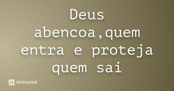 Deus abencoa,quem entra e proteja quem sai... Frase de Anonimo.