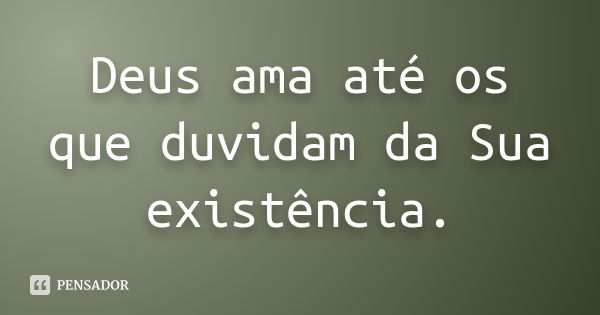 Deus ama até os que duvidam da Sua existência.