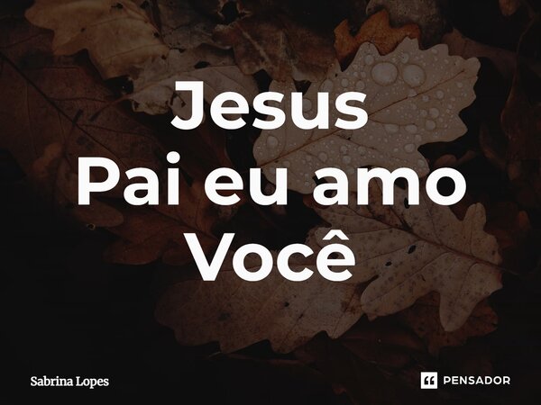 Jesus Pai eu amo Você⁠... Frase de Sabrina Lopes.