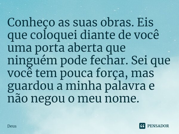 ⁠Conheço as suas obras. Eis que coloquei diante de você uma porta aberta que ninguém pode fechar. Sei que você tem pouca força, mas guardou a minha palavra e nã... Frase de Deus.