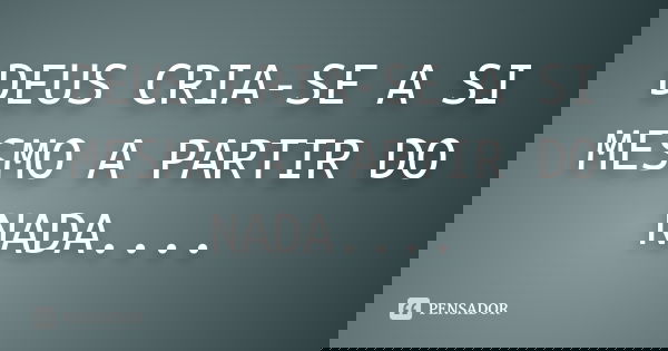 DEUS CRIA-SE A SI MESMO A PARTIR DO NADA....