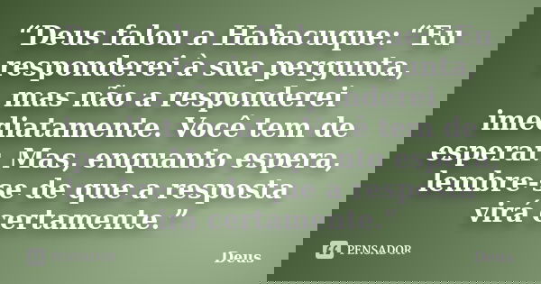 “Deus falou a Habacuque: “Eu responderei à sua pergunta, mas não a responderei imediatamente. Você tem de esperar. Mas, enquanto espera, lembre-se de que a r... Frase de Deus.