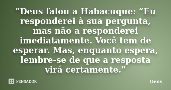 “Deus falou a Habacuque: “Eu responderei à sua pergunta, mas não a responderei imediatamente. Você tem de esperar. Mas, enquanto espera, lembre-se de que a r... Frase de Deus.