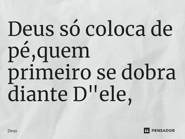 ⁠Deus só coloca de pé,quem primeiro se dobra diante D"ele,... Frase de Deus.