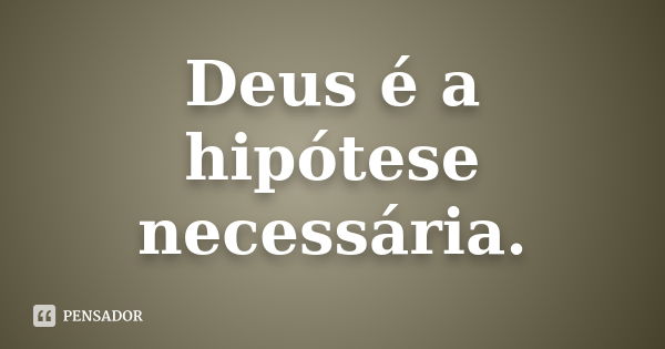 Deus é a hipótese necessária.