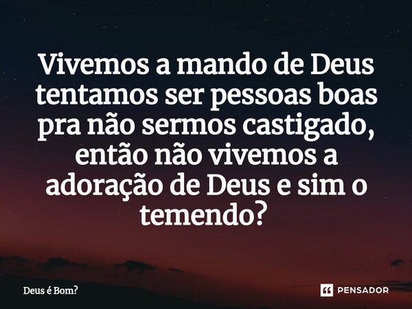 Vivemos a mando de Deus tentamos ser pessoas boas pra não sermos castigado, então não vivemos a adoração de Deus e sim o temendo? ⁠... Frase de Deus é Bom.