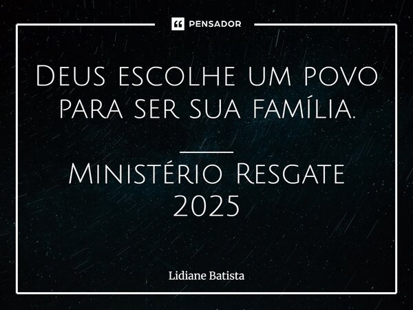 ⁠Deus escolhe um povo para ser sua família. ____ Ministério Resgate 2025... Frase de Lidiane Batista.