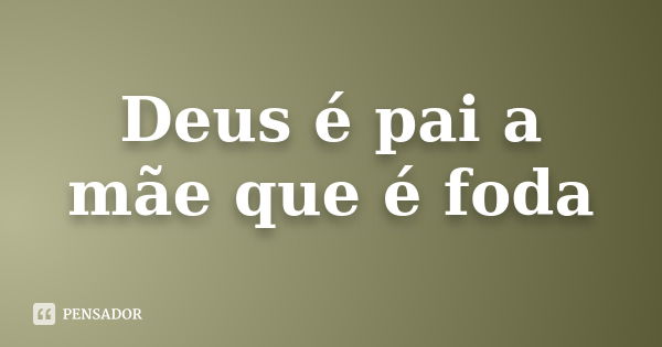 Deus é pai a mãe que é foda