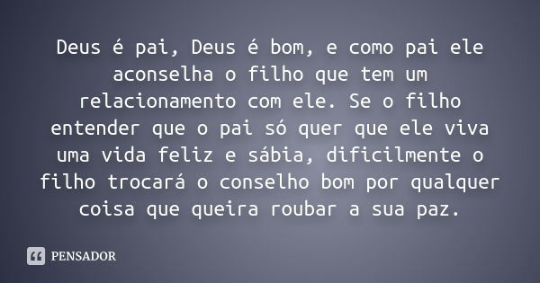 Deus é pai, Deus é bom, e como pai ele aconselha o filho que tem um relacionamento com ele. Se o filho entender que o pai só quer que ele viva uma vida feliz e ... Frase de autor desconhecido.