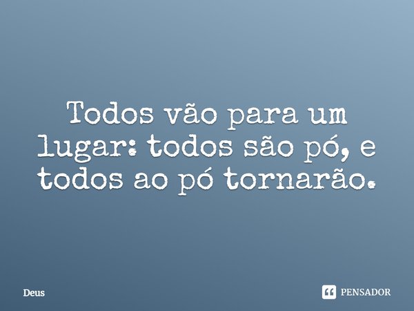 Todos vão para um lugar: todos são pó, e todos ao pó tornarão.... Frase de Bíblia Sagrada.