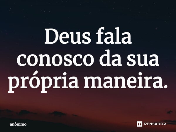 ⁠Deus fala conosco da sua própria maneira.... Frase de Anônimo.