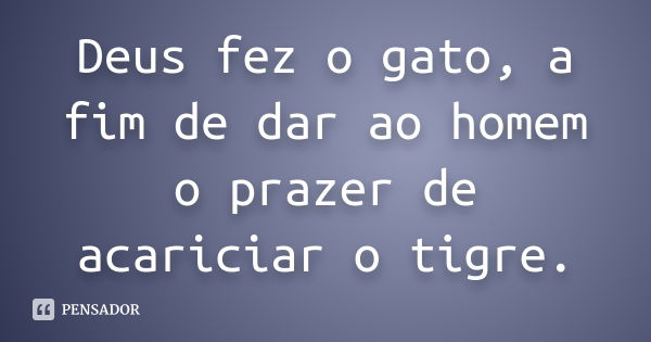 Deus fez o gato, a fim de dar ao homem o prazer de acariciar o tigre.