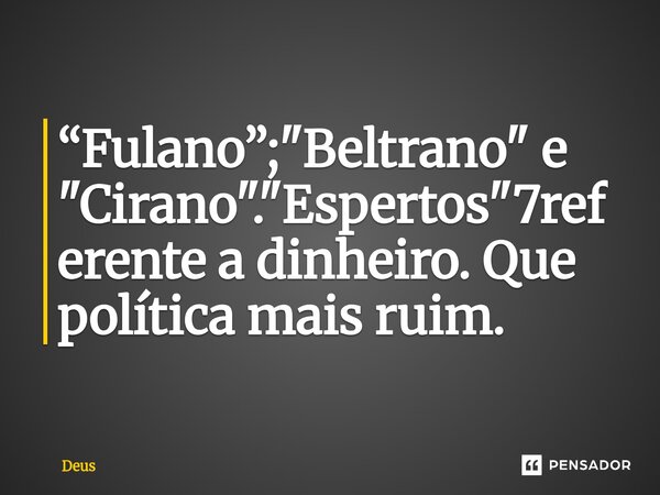 ⁠“Fulano”; "Beltrano" e "Cirano"."Espertos"7referente a dinheiro. Que política mais ruim.... Frase de Deus.