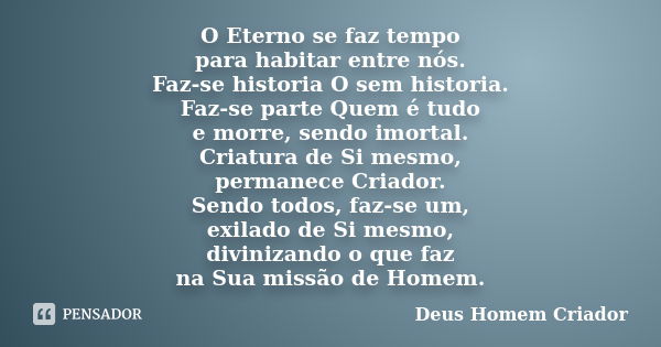 O Eterno se faz tempo para habitar entre nós. Faz-se historia O sem historia. Faz-se parte Quem é tudo e morre, sendo imortal. Criatura de Si mesmo, permanece C... Frase de Deus Homem Criador.