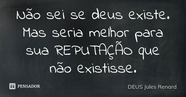 Não sei se deus existe. Mas seria melhor para sua REPUTAÇÃO que não existisse.... Frase de DEUS Jules Renard.