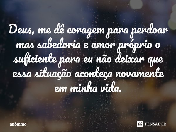 ⁠Deus, me dê coragem para perdoar
mas sabedoria e amor próprio o suficiente para eu não deixar que essa situação aconteça novamente em minha vida.... Frase de Anônimo.