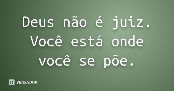 Deus não é juiz. Você está onde você se põe.