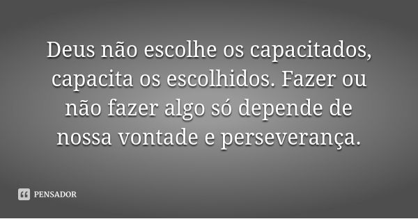 Deus não escolhe os capacitados, capacita os escolhidos. Fazer ou não fazer algo só depende de nossa vontade e perseverança.... Frase de Desconhecido.