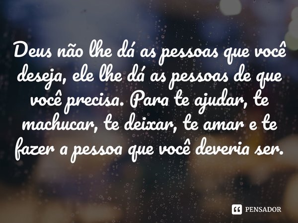 ⁠Deus não lhe dá as pessoas que você deseja, ele lhe dá as pessoas de que você precisa. Para te ajudar, te machucar, te deixar, te amar e te fazer a pessoa que 